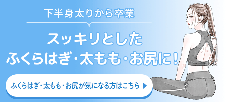 スッキリとしたふくらはぎ・太もも・お尻に！