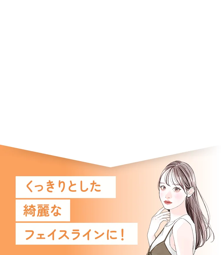 くっきりとした綺麗なフェイスラインに！