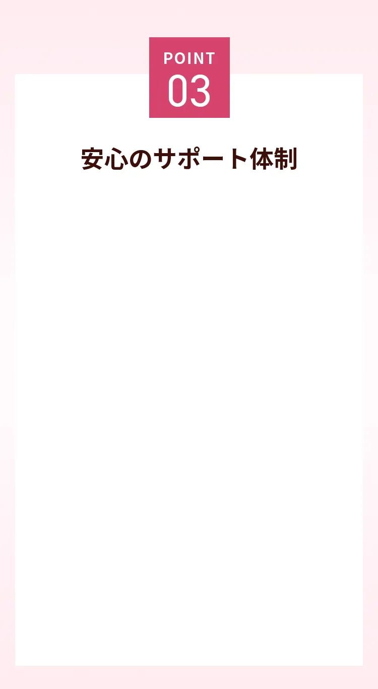 point03 安心のサポート体制